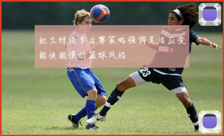 杜兰特谈季后赛策略强调灵活应变能快能慢的篮球风格