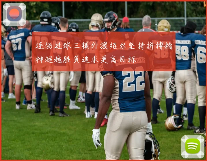 连场进球三镇外援绍尔坚持拼搏精神超越胜负追求更高目标