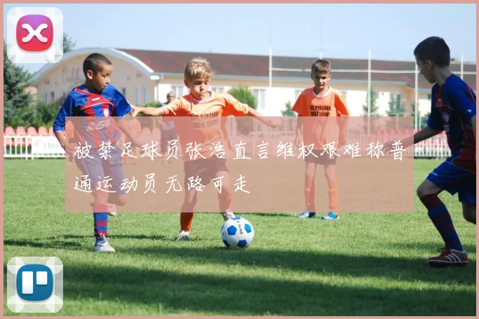 被禁足球员张浩直言维权艰难称普通运动员无路可走