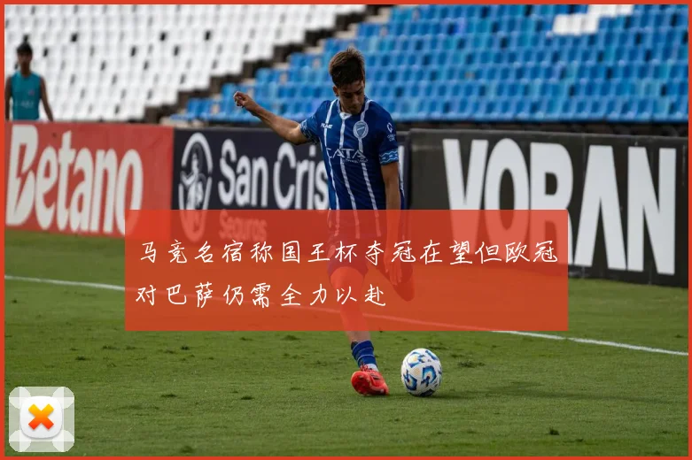 马竞名宿称国王杯夺冠在望但欧冠对巴萨仍需全力以赴