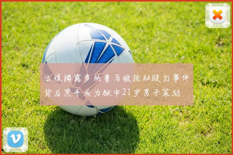 法媒揭露多纳鲁马被抢劫殴打事件背后黑手或为狱中21岁男子策划