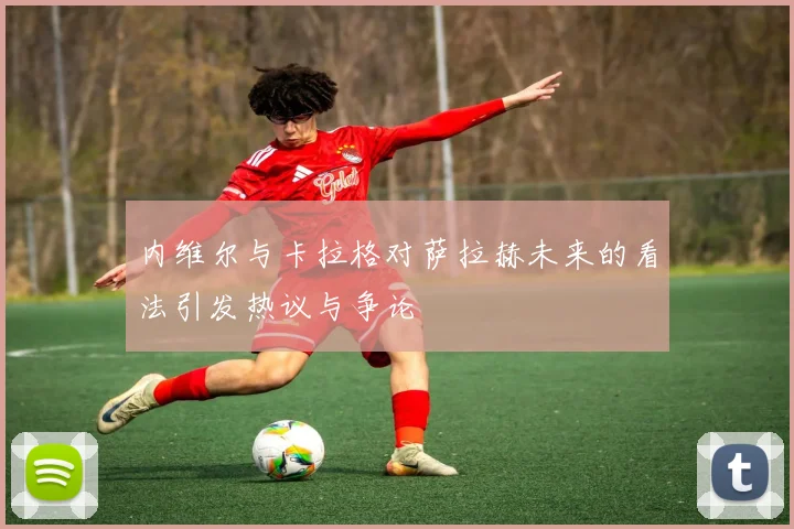 内维尔与卡拉格对萨拉赫未来的看法引发热议与争论