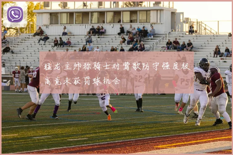 猛龙主帅称骑士对莺歌防守强度极高竟未获罚球机会