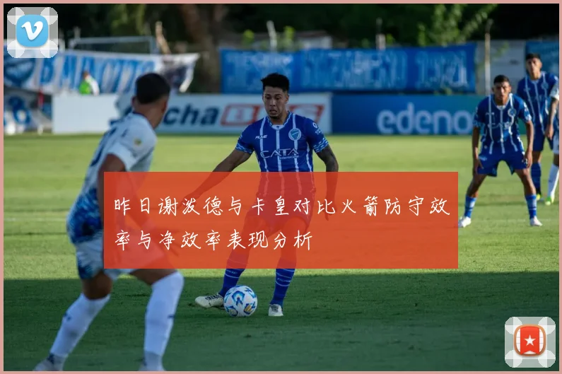 昨日谢泼德与卡皇对比火箭防守效率与净效率表现分析