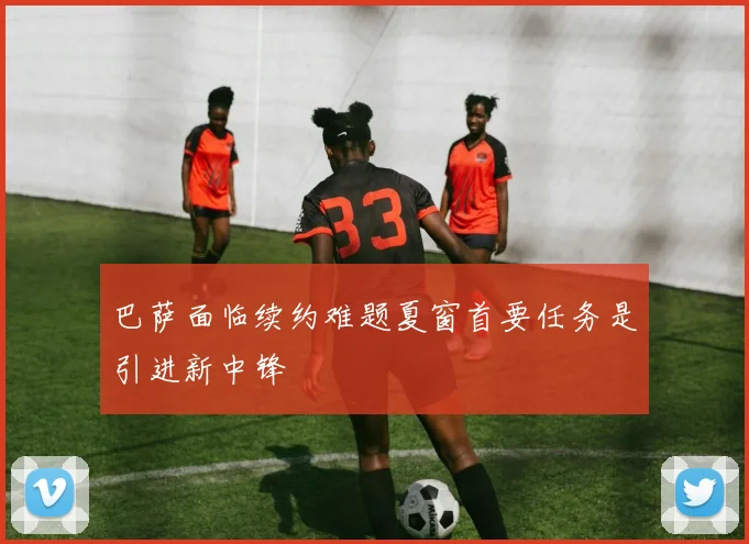 巴萨面临续约难题夏窗首要任务是引进新中锋