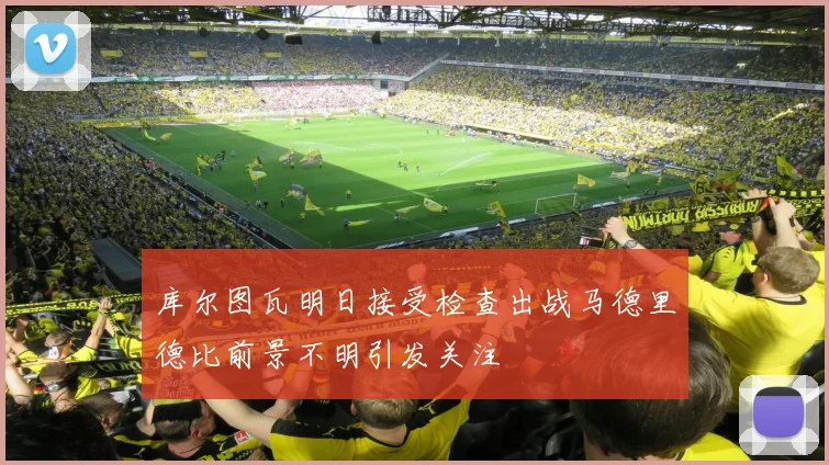 库尔图瓦明日接受检查出战马德里德比前景不明引发关注