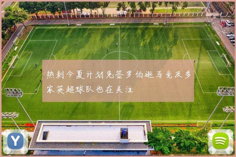 热刺今夏计划免签罗伯逊马竞及多家英超球队也在关注