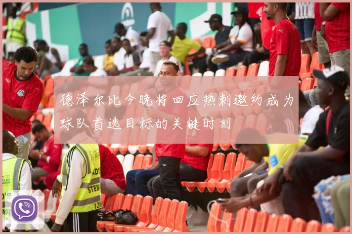 德泽尔比今晚将回应热刺邀约成为球队首选目标的关键时刻