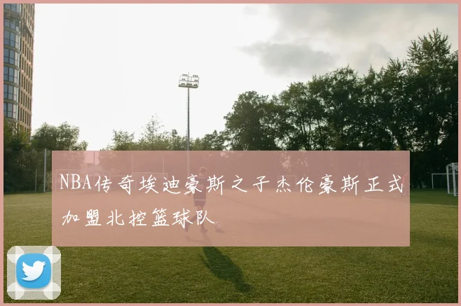 NBA传奇埃迪豪斯之子杰伦豪斯正式加盟北控篮球队